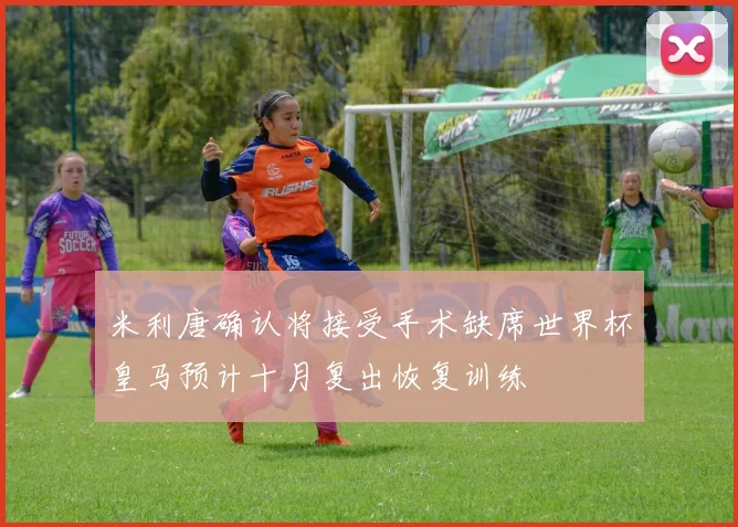 米利唐确认将接受手术缺席世界杯皇马预计十月复出恢复训练