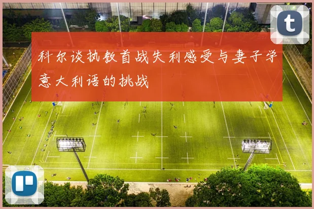 科尔谈执教首战失利感受与妻子学意大利语的挑战