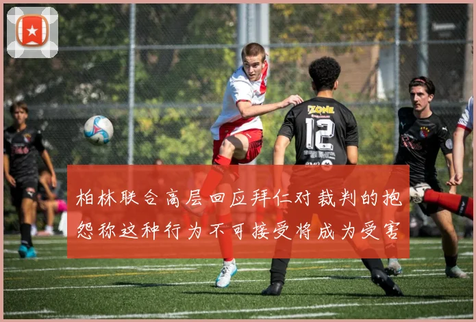 柏林联合高层回应拜仁对裁判的抱怨称这种行为不可接受将成为受害者