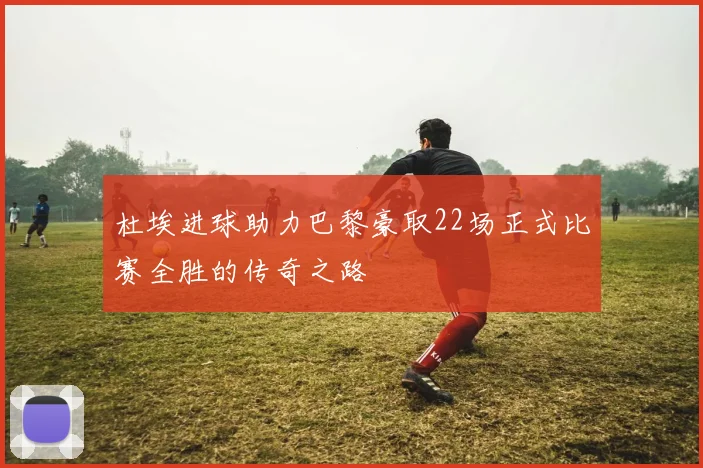 杜埃进球助力巴黎豪取22场正式比赛全胜的传奇之路