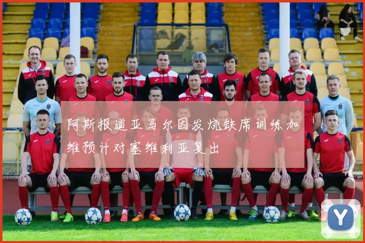 阿斯报道亚马尔因发烧缺席训练加维预计对塞维利亚复出