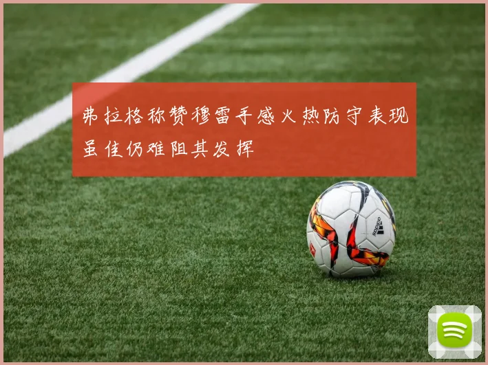 弗拉格称赞穆雷手感火热防守表现虽佳仍难阻其发挥