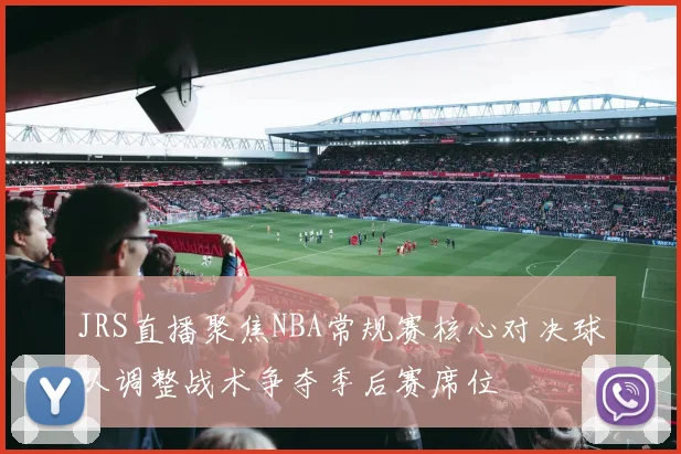 JRS直播聚焦NBA常规赛核心对决球队调整战术争夺季后赛席位