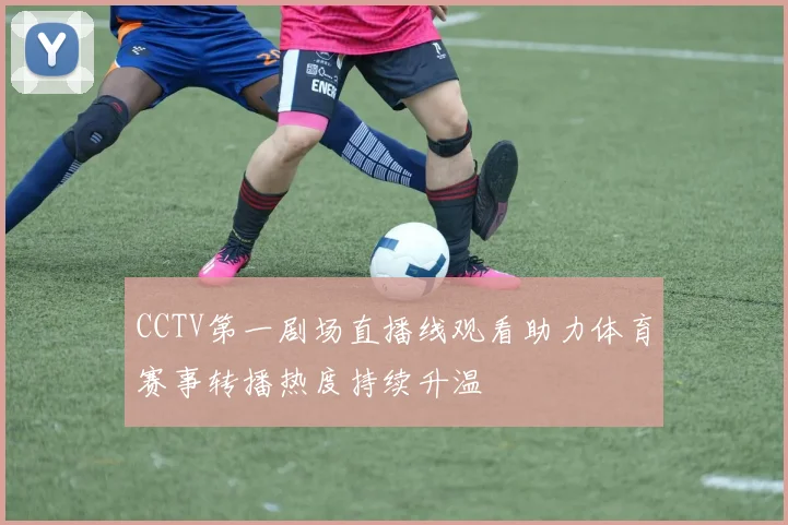 CCTV第一剧场直播线观看助力体育赛事转播热度持续升温