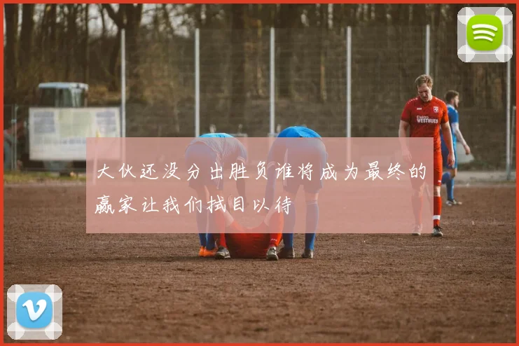 大伙还没分出胜负谁将成为最终的赢家让我们拭目以待
