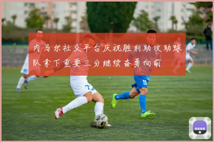 内马尔社交平台庆祝胜利助攻助球队拿下重要三分继续奋勇向前