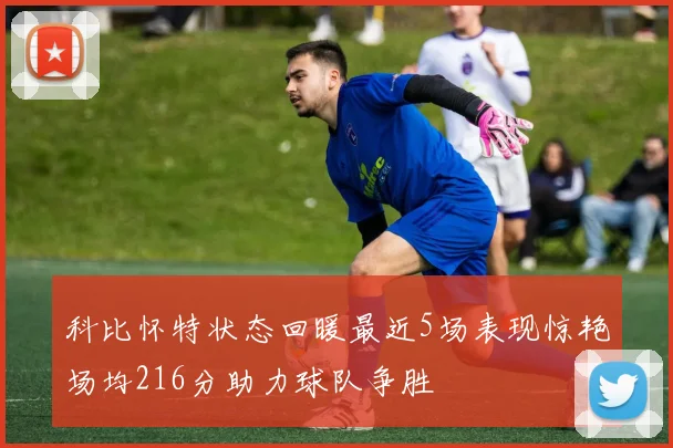 科比怀特状态回暖最近5场表现惊艳场均216分助力球队争胜