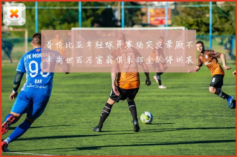 哥伦比亚年轻球员赛场突发晕厥不幸离世百万富翁俱乐部全队停训哀悼