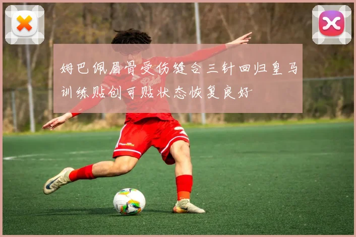 姆巴佩眉骨受伤缝合三针回归皇马训练贴创可贴状态恢复良好