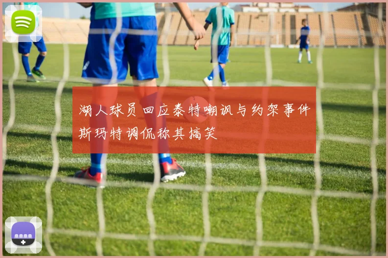 湖人球员回应泰特嘲讽与约架事件斯玛特调侃称其搞笑
