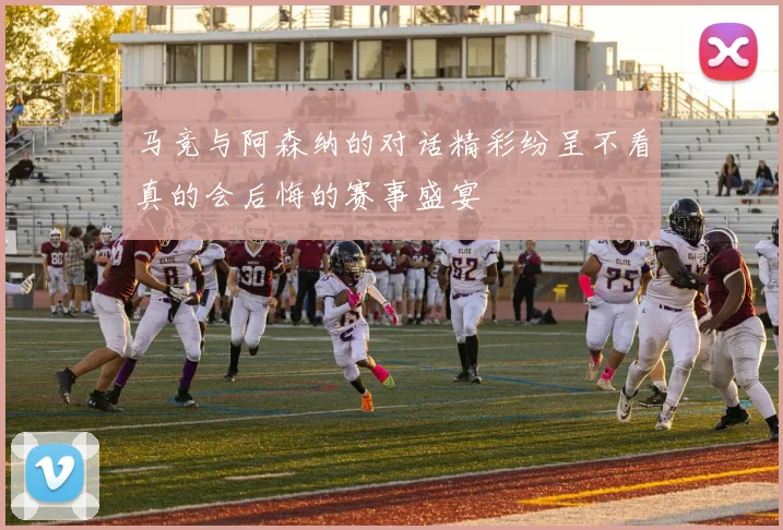 马竞与阿森纳的对话精彩纷呈不看真的会后悔的赛事盛宴