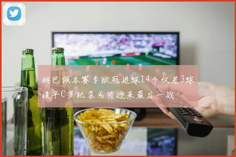 姆巴佩本赛季欧冠进球14个仅差3球追平C罗纪录或将迎来最后一战