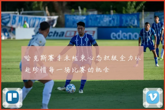 哈克斯赛季未结束心态积极全力以赴珍惜每一场比赛的机会
