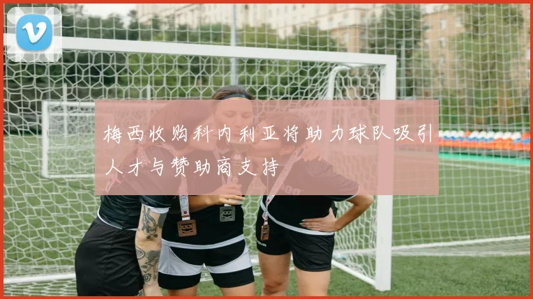 梅西收购科内利亚将助力球队吸引人才与赞助商支持