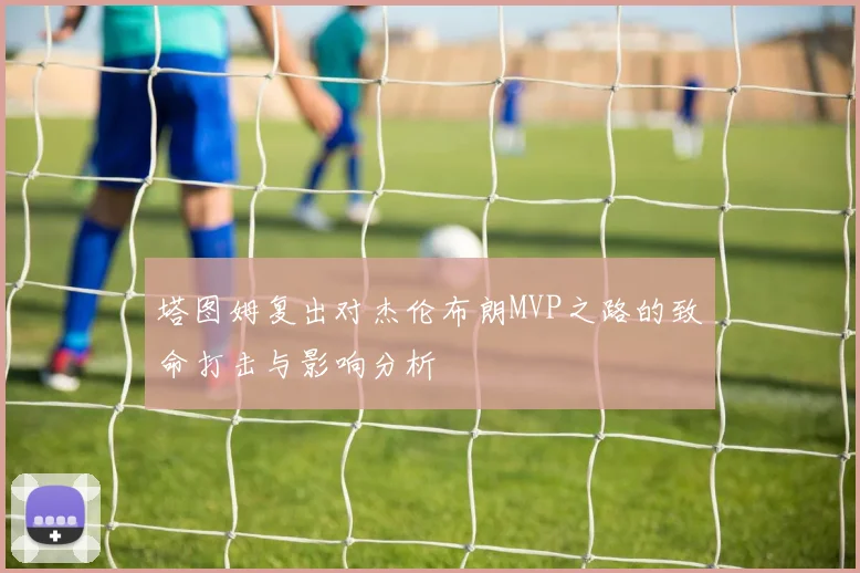 塔图姆复出对杰伦布朗MVP之路的致命打击与影响分析