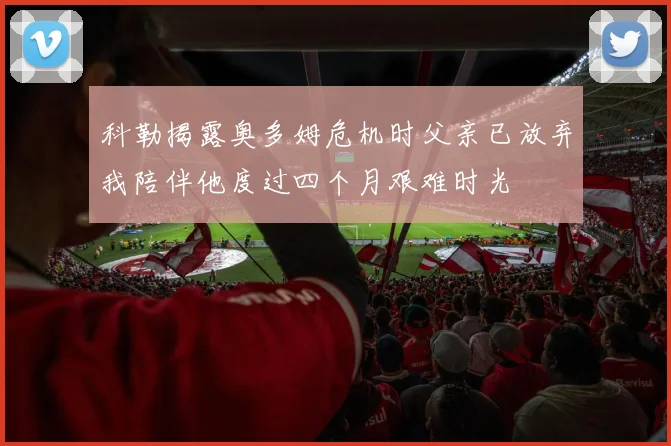 科勒揭露奥多姆危机时父亲已放弃我陪伴他度过四个月艰难时光