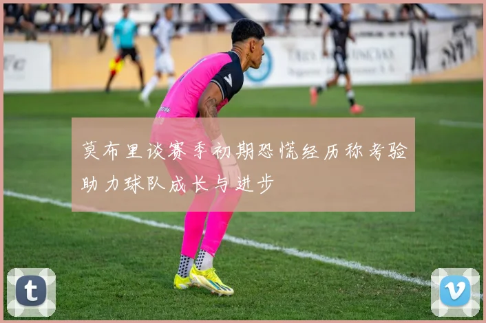 莫布里谈赛季初期恐慌经历称考验助力球队成长与进步