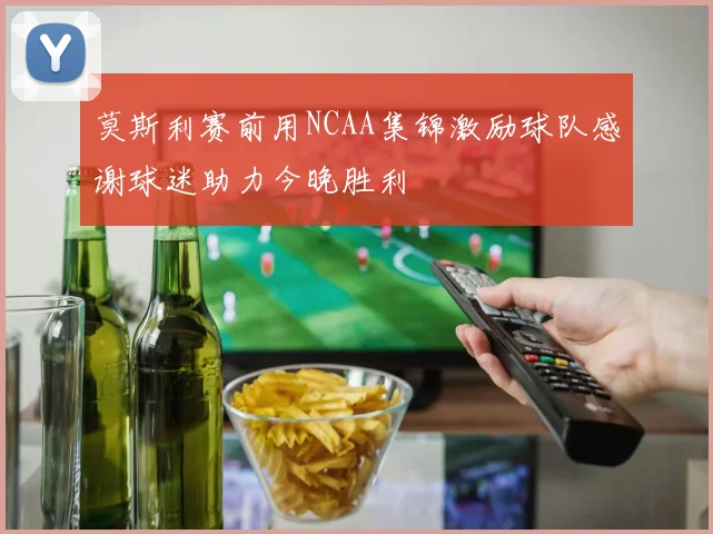 莫斯利赛前用NCAA集锦激励球队感谢球迷助力今晚胜利