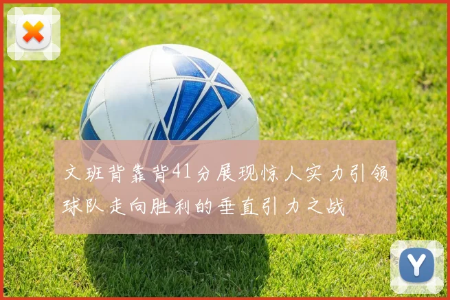 文班背靠背41分展现惊人实力引领球队走向胜利的垂直引力之战