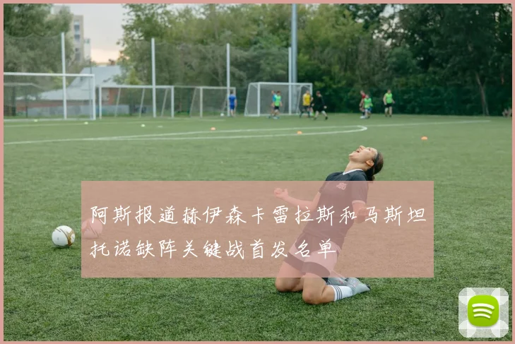 阿斯报道赫伊森卡雷拉斯和马斯坦托诺缺阵关键战首发名单
