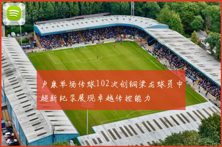 卢康单场传球102次创铜梁龙球员中超新纪录展现卓越传控能力