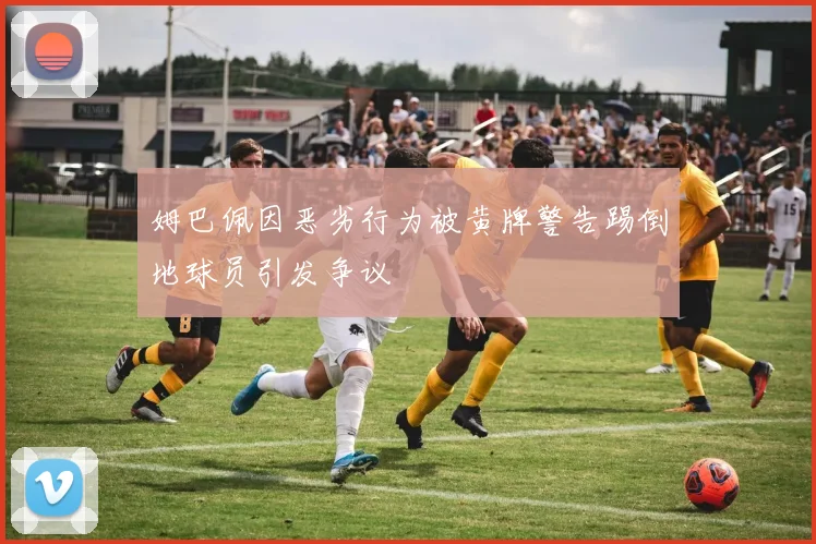 姆巴佩因恶劣行为被黄牌警告踢倒地球员引发争议