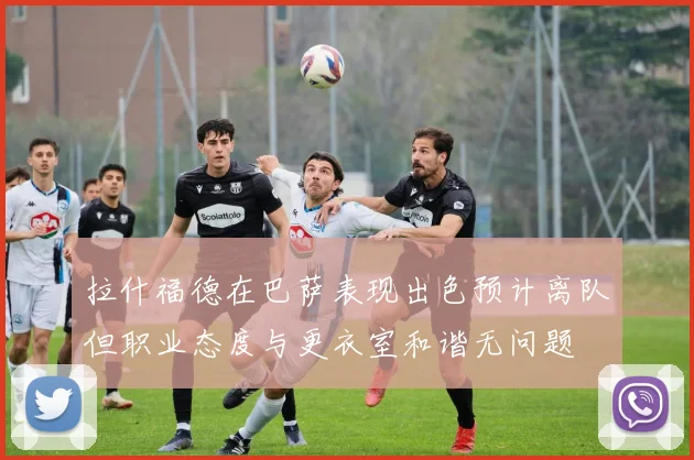 拉什福德在巴萨表现出色预计离队但职业态度与更衣室和谐无问题