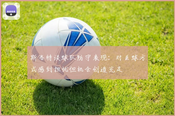 斯洛特谈球队防守表现：对丢球方式感到担忧但机会创造充足
