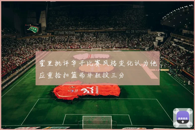 霍里批评华子比赛风格变化认为他应重拾扣篮而非狂投三分