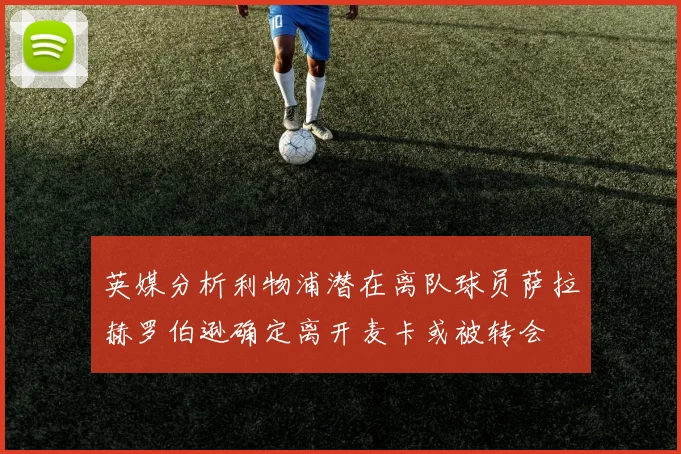 英媒分析利物浦潜在离队球员萨拉赫罗伯逊确定离开麦卡或被转会