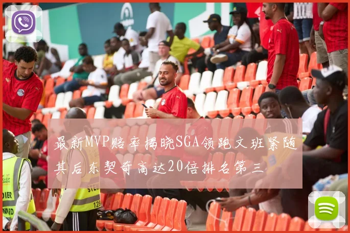最新MVP赔率揭晓SGA领跑文班紧随其后东契奇高达20倍排名第三