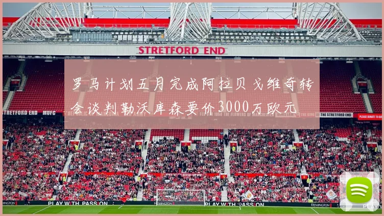 罗马计划五月完成阿拉贝戈维奇转会谈判勒沃库森要价3000万欧元