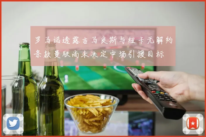罗马诺透露吉马良斯与纽卡无解约条款曼联尚未决定中场引援目标