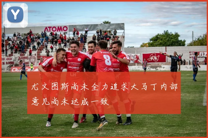 尤文图斯尚未全力追求大马丁内部意见尚未达成一致