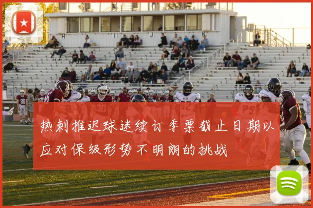 热刺推迟球迷续订季票截止日期以应对保级形势不明朗的挑战
