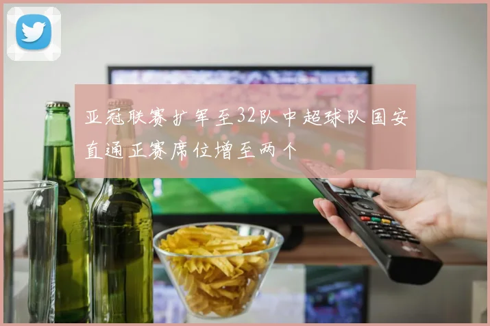 亚冠联赛扩军至32队中超球队国安直通正赛席位增至两个
