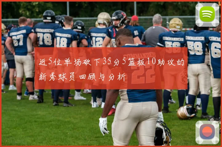 近5位单场砍下35分5篮板10助攻的新秀球员回顾与分析