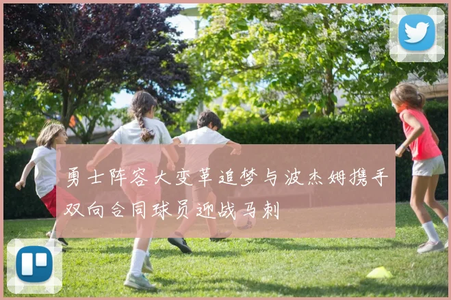勇士阵容大变革追梦与波杰姆携手双向合同球员迎战马刺