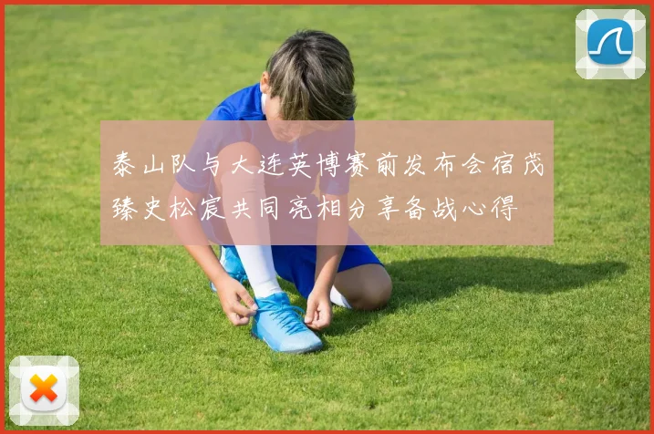 泰山队与大连英博赛前发布会宿茂臻史松宸共同亮相分享备战心得